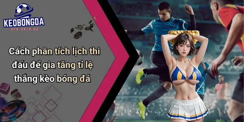 Cách phân tích lịch thi đấu để gia tăng tỉ lệ thắng kèo bóng đá