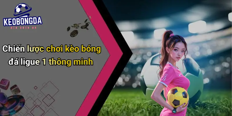 Chiến lược chơi kèo bóng đá ligue 1 thông minh