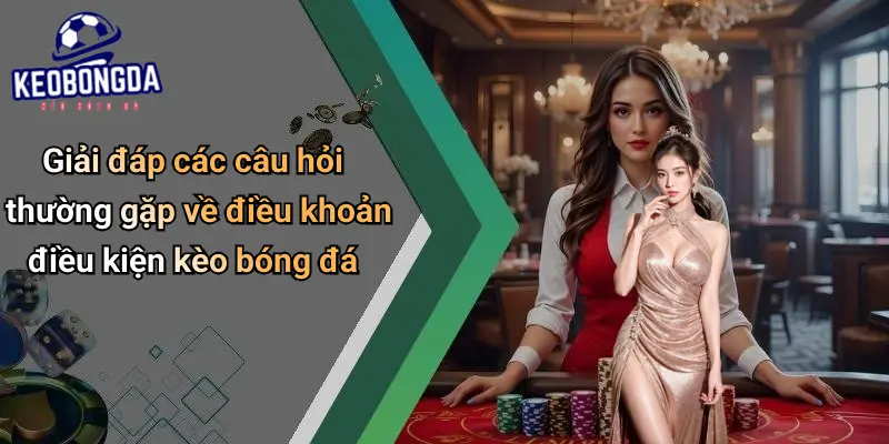 Giải đáp các câu hỏi thường gặp về điều khoản điều kiện kèo bóng đá