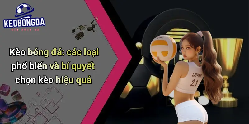 Kèo bóng đá: các loại phổ biến và bí quyết chọn kèo hiệu quả