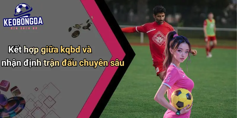 Kết hợp giữa kqbd và nhận định trận đấu chuyên sâu