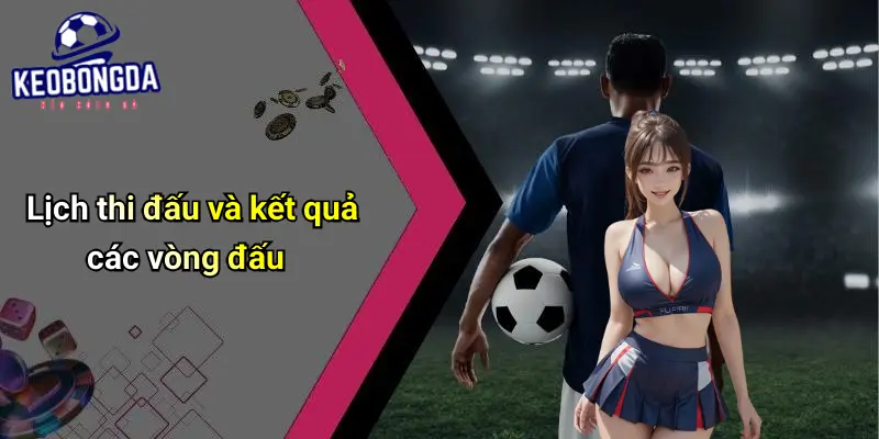 Lịch thi đấu và kết quả các vòng đấu
