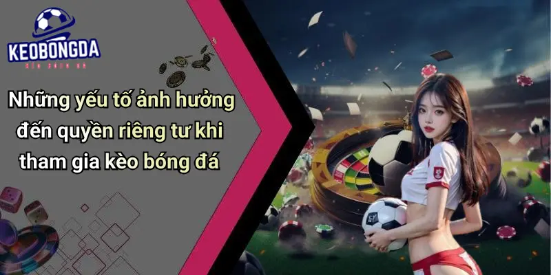 Những yếu tố ảnh hưởng đến quyền riêng tư khi tham gia kèo bóng đá