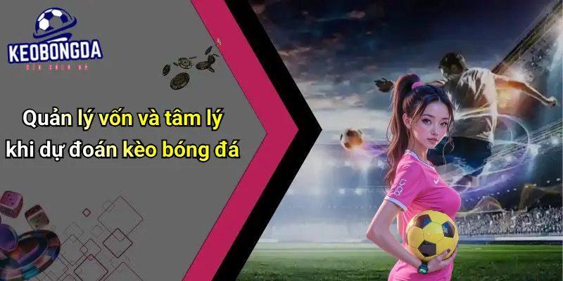 Quản lý vốn và tâm lý khi dự đoán kèo bóng đá