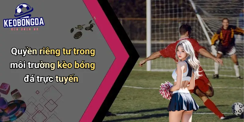 Quyền riêng tư trong môi trường kèo bóng đá trực tuyến